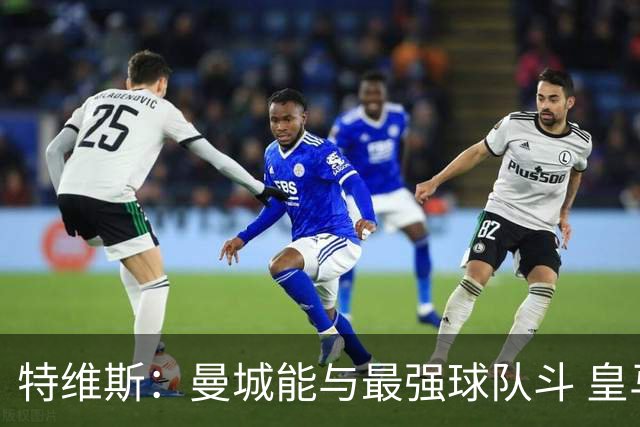 特维斯：曼城能与最强球队斗 皇马才是该担心的
