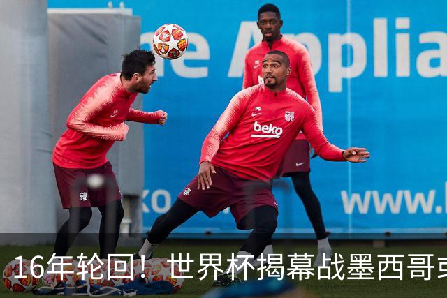 16年轮回！世界杯揭幕战墨西哥或1-0小胜南非