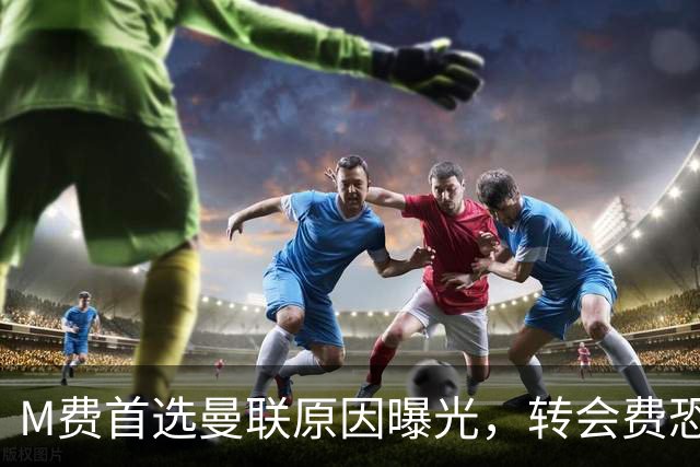 M费首选曼联原因曝光，转会费恐水涨船高！大英中场悍将亦乐意加盟